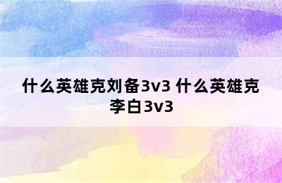 什么英雄克刘备3v3 什么英雄克李白3v3